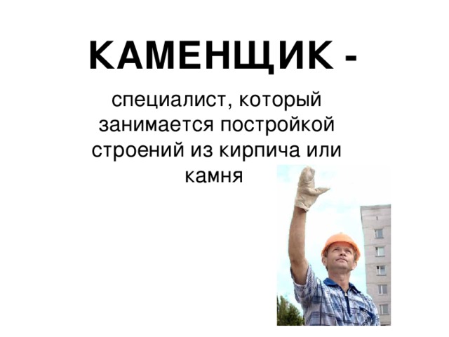 КАМЕНЩИК - специалист, который занимается постройкой строений из кирпича или камня 