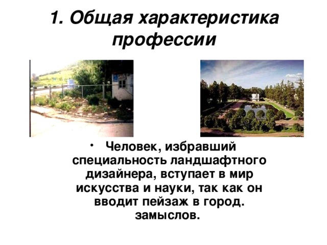 1. Общая характеристика профессии   Человек, избравший специальность ландшафтного дизайнера, вступает в мир искусства и науки, так как он вводит пейзаж в город. замыслов. 