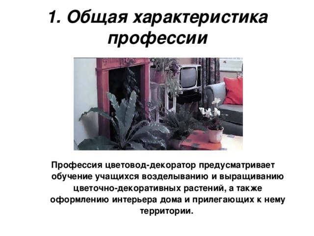 1. Общая характеристика профессии Профессия цветовод-декоратор предусматривает обучение учащихся возделыванию и выращиванию цветочно-декоративных растений, а также оформлению интерьера дома и прилегающих к нему территории.  