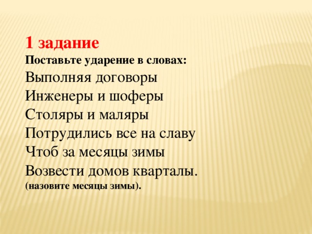 1 задание Поставьте ударение в словах: Выполняя договоры Инженеры и шоферы Столяры и маляры Потрудились все на славу Чтоб за месяцы зимы Возвести домов кварталы. (назовите месяцы зимы). 