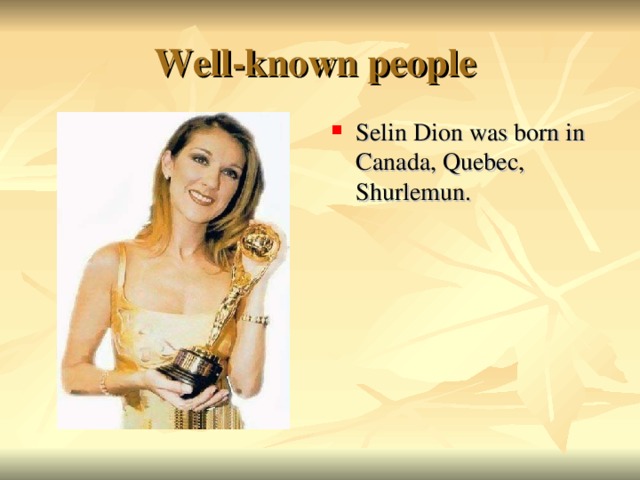 Well-known people Selin Dion was born in Canada, Quebec, Shurlemun.  