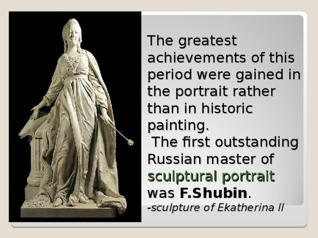 The greatest achievements of this period were gained in the portrait rather than in historic painting.  The first outstanding Russian master of sculptural portrait was F.Shubin .  -sculpture of Ekatherina II 