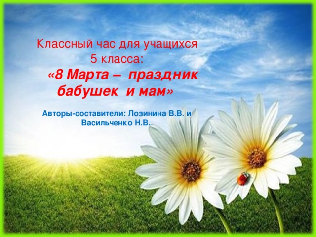 Классный час для учащихся  5 класса:  «8 Марта – праздник бабушек и мам»   Авторы-составители: Лозинина В.В. и Васильченко Н.В.  