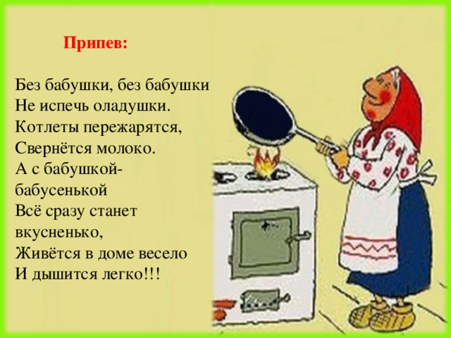  Припев: Без бабушки, без бабушки Не испечь оладушки. Котлеты пережарятся, Свернётся молоко. А с бабушкой-бабусенькой Всё сразу станет вкусненько, Живётся в доме весело И дышится легко!!! 
