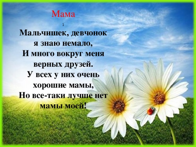 Мама 1  Мальчишек, девчонок я знаю немало,  И много вокруг меня верных друзей.  У всех у них очень хорошие мамы,  Но все-таки лучше нет мамы моей! 