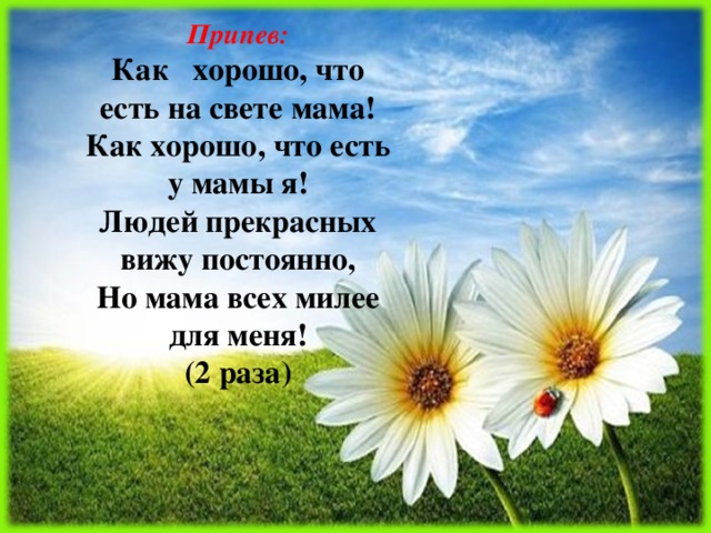 Припев:  Как хорошо, что есть на свете мама!  Как хорошо, что есть у мамы я!  Людей прекрасных вижу постоянно,  Но мама всех милее для меня!  (2 раза) 