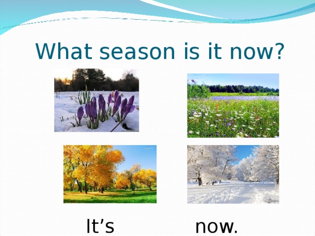 What season is it now? It’s _______ now. 