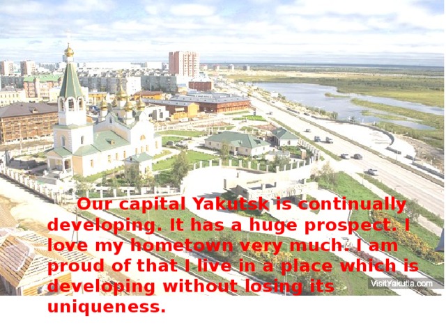  Our capital Yakutsk is continually developing. It has a huge prospect. I love my hometown very much. I am proud of that I live in a place which is developing without losing its uniqueness. 