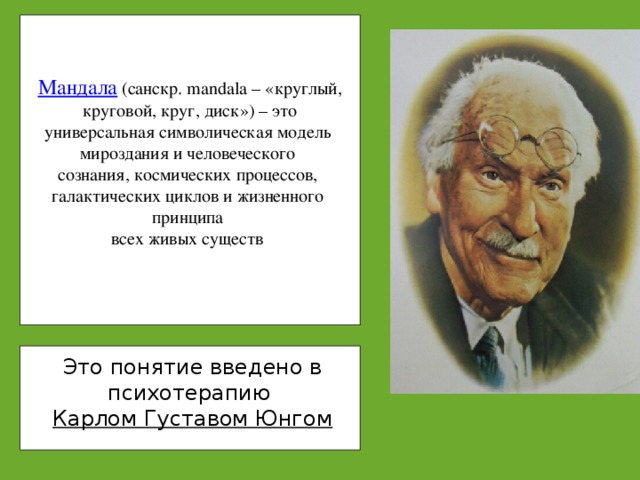 Мандала  (санскр. mandala – «круглый,  круговой, круг, диск») – это универсальная символическая модель мироздания и человеческого сознания, космических процессов, галактических циклов и жизненного принципа всех живых существ  Это понятие введено в психотерапию Карлом Густавом Юнгом 