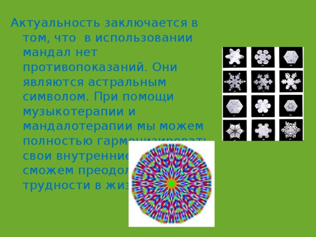 Актуальность заключается в том, что в использовании мандал нет противопоказаний. Они являются астральным символом. При помощи музыкотерапии и мандалотерапии мы можем полностью гармонизировать свои внутренние состояния и сможем преодолеть трудности в жизни. 
