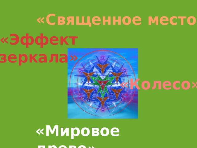 «Священное место» «Эффект зеркала» «Колесо» «Мировое древо» 