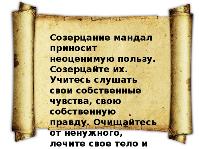 Созерцание мандал приносит неоценимую пользу. Созерцайте их. Учитесь слушать свои собственные чувства, свою собственную правду. Очищайтесь от ненужного, лечите свое тело и свою душу. 
