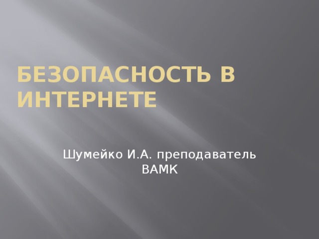 Безопасность в интернете Шумейко И.А. преподаватель ВАМК 