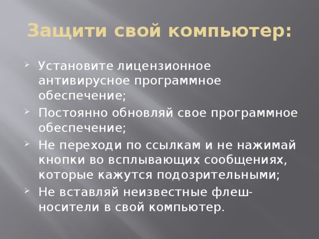 Защити свой компьютер: Установите лицензионное антивирусное программное обеспечение; Постоянно обновляй свое программное обеспечение; Не переходи по ссылкам и не нажимай кнопки во всплывающих сообщениях, которые кажутся подозрительными; Не вставляй неизвестные флеш-носители в свой компьютер. 