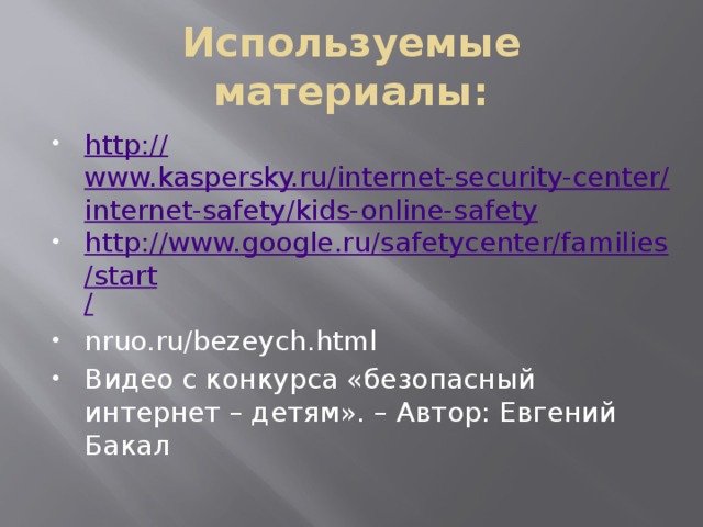 Используемые материалы: http:// www.kaspersky.ru/internet-security-center/internet-safety/kids-online-safety http://www.google.ru/safetycenter/families/start / nruo.ru/bezeych.html Видео с конкурса «безопасный интернет – детям». – Автор: Евгений Бакал 
