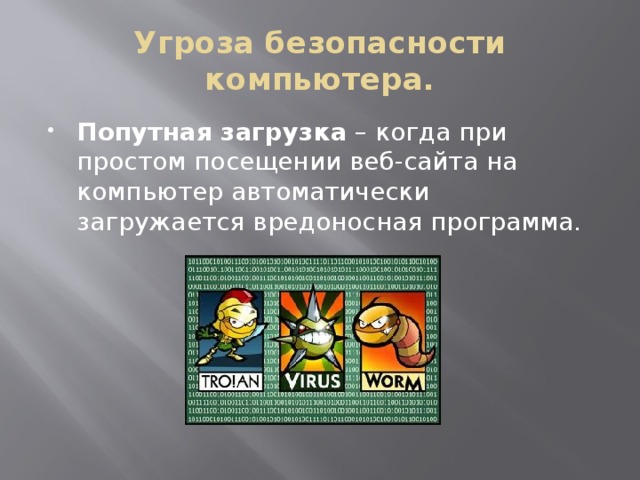 Угроза безопасности компьютера. Попутная загрузка  – когда при простом посещении веб-сайта на компьютер автоматически загружается вредоносная программа. 