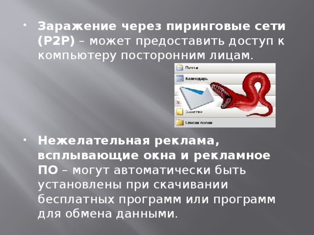 Заражение через пиринговые сети (P2P)  – может предоставить доступ к компьютеру посторонним лицам.  Нежелательная реклама, всплывающие окна и рекламное ПО  – могут автоматически быть установлены при скачивании бесплатных программ или программ для обмена данными. 