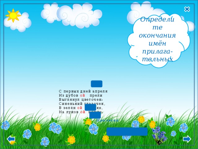 Ж.р  Р.п. -ой, -ей  Д.п. -ой, -ей  Т.п. -ой, -ей  П.п. -ой, -ей  Определите окончания имён прилага- тельных     С первых дней апреля  Из дубов ой прели  Выглянул цветочек:  Синенький глазочек,  В зелён ой одёжке,  На луков ой ножке.    Пролеска     