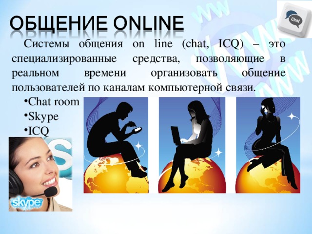 Системы общения on line (chat, ICQ ) – это специализированные средства, позволяющие в реальном времени организовать общение пользователей по каналам компьютерной связи. Chat room Skype ICQ 