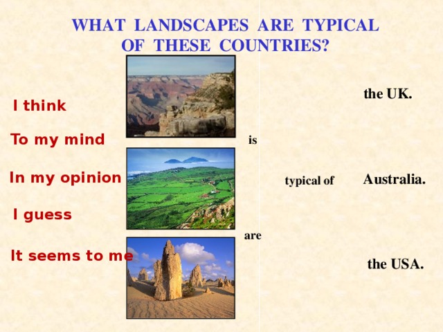 WHAT LANDSCAPES ARE TYPICAL OF THESE COUNTRIES? the UK. I think To my mind is In my opinion Australia. typical of I guess are It seems to me the USA. 