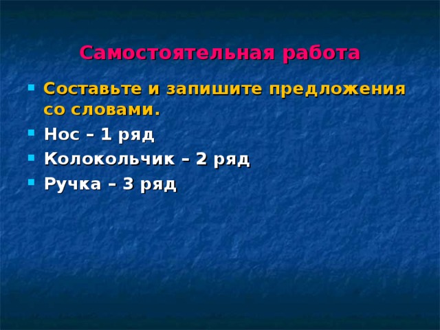 Самостоятельная работа Составьте и запишите предложения со словами. Нос – 1 ряд  Колокольчик – 2 ряд  Ручка – 3 ряд    