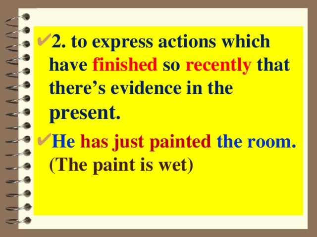 2. to express actions which have finished so recently that there’s evidence in the present . He has just painted the room. (The paint is wet) 