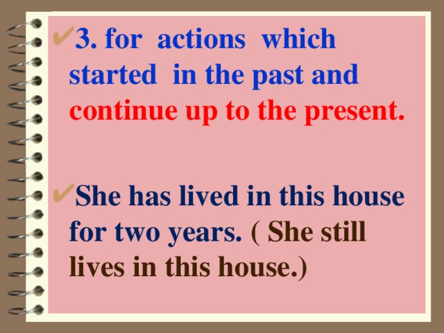 3. for actions which started in the past and continue up to the present.  She has lived in this house for two years. ( She still lives in this house.) 