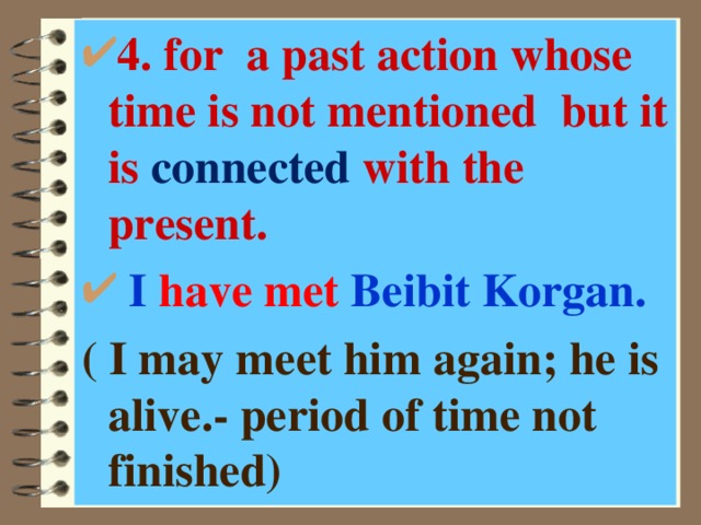 4. for a past action whose time is not mentioned but it is connected with the present.  I have met Beibit Korgan. ( I may meet him again; he is alive.- period of time not finished) 