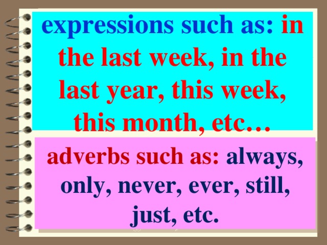 expressions such as: in the last week, in the last year, this week, this month, etc… adverbs such as: always, only, never, ever, still, just, etc. 
