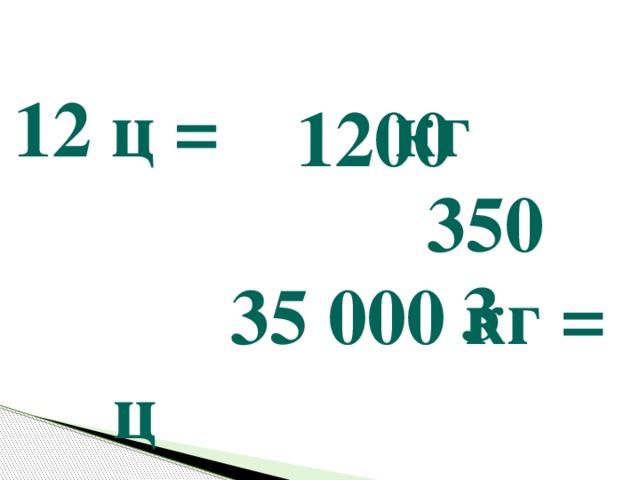 12 ц = кг 35 000 кг = ц 300 000 г = ц 1200 350 3 