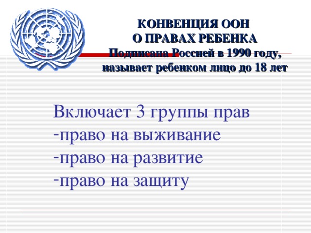 КОНВЕНЦИЯ ООН О ПРАВАХ РЕБЕНКА Подписана Россией в 1990 году, называет ребенком лицо до 18 лет Включает 3 группы прав право на выживание право на развитие право на защиту 
