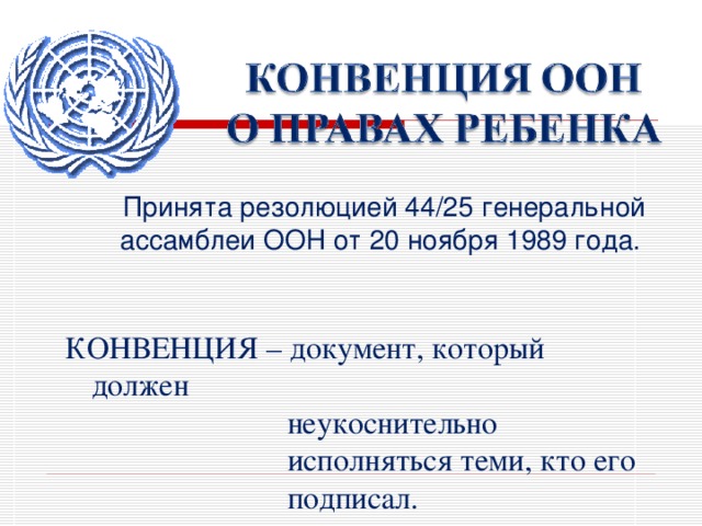 Принята резолюцией 44/25 генеральной ассамблеи ООН от 20 ноября 1989 года. КОНВЕНЦИЯ – документ, который должен  неукоснительно  исполняться теми, кто его  подписал. 
