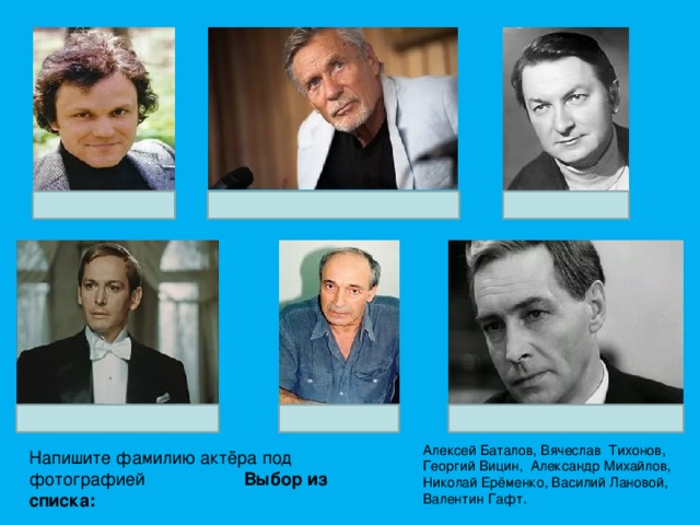 Алексей Баталов, Вячеслав Тихонов, Георгий Вицин, Александр Михайлов, Николай Ерёменко, Василий Лановой, Валентин Гафт.   Напишите фамилию актёра под фотографией Выбор из списка:  