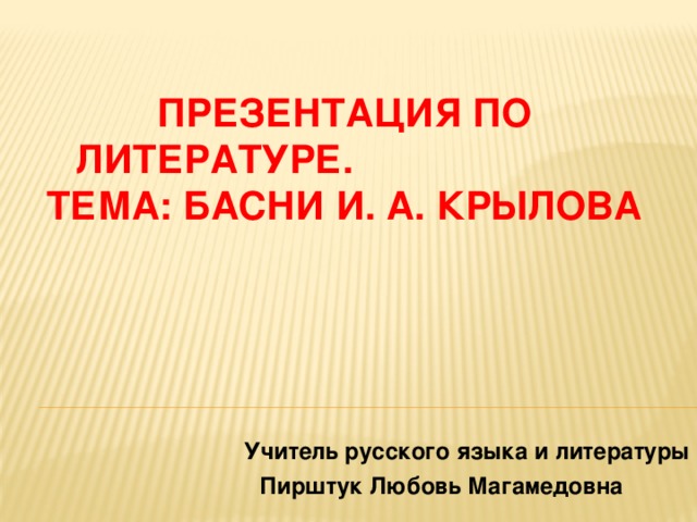     Презентация по литературе.  Тема: Басни И. А. Крылова Учитель русского языка и литературы Пирштук Любовь Магамедовна 