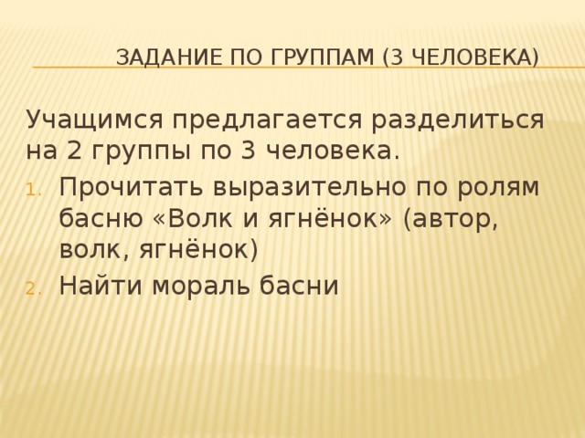  Задание по группам (3 человека) Учащимся предлагается разделиться на 2 группы по 3 человека. Прочитать выразительно по ролям басню «Волк и ягнёнок» (автор, волк, ягнёнок) Найти мораль басни 