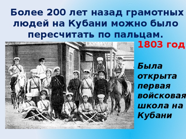  Более 200 лет назад грамотных людей на Кубани можно было пересчитать по пальцам. 1803 год  Была открыта первая войсковая школа на Кубани 