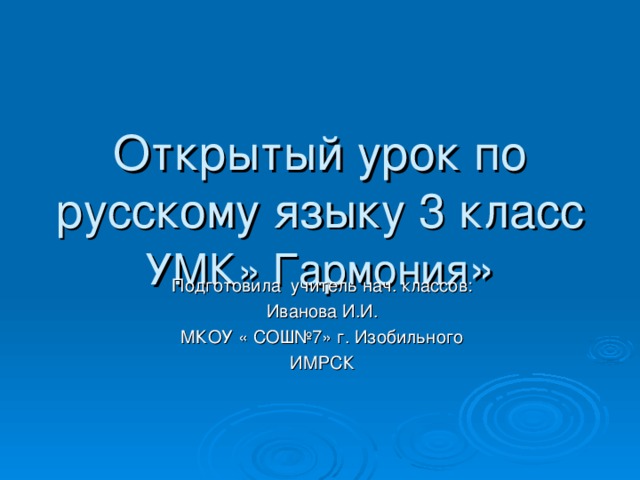Открытый урок по русскому языку 3 класс  УМК» Гармония » Подготовила учитель нач. классов: Иванова И.И. МКОУ « СОШ№7» г. Изобильного ИМРСК 