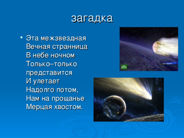 загадка Эта межзвездная  Вечная странница  В небе ночном  Только–только представится  И улетает  Надолго потом,  Нам на прощанье  Мерцая хвостом. Эта межзвездная  Вечная странница  В небе ночном  Только–только представится  И улетает  Надолго потом,  Нам на прощанье  Мерцая хвостом. 