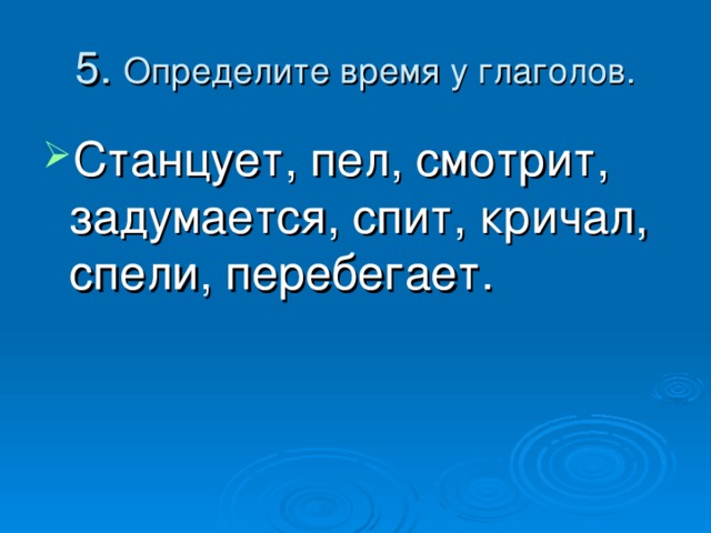 5. Определите время у глаголов. Станцует, пел, смотрит, задумается, спит, кричал, спели, перебегает. 