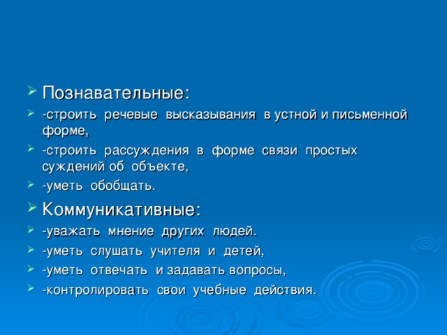 Познавательные: -строить речевые высказывания в устной и письменной форме, -строить рассуждения в форме связи простых суждений об объекте, -уметь обобщать. Коммуникативные: -уважать мнение других людей. -уметь слушать учителя и детей, -уметь отвечать и задавать вопросы, -контролировать свои учебные действия. 