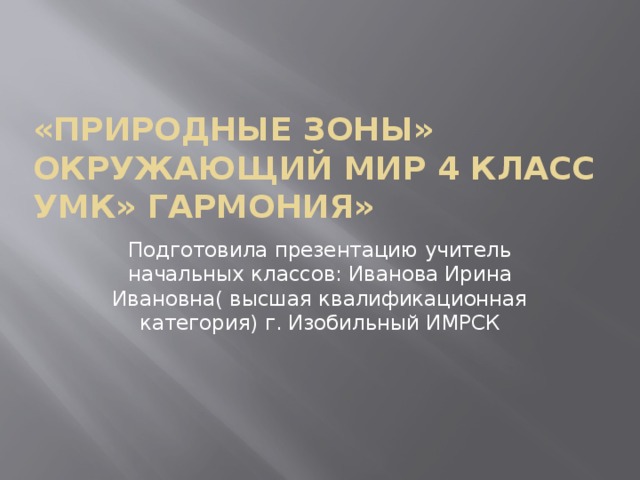 «Природные зоны»  окружающий мир 4 класс  УМК» Гармония» Подготовила презентацию учитель начальных классов: Иванова Ирина Ивановна( высшая квалификационная категория) г. Изобильный ИМРСК 