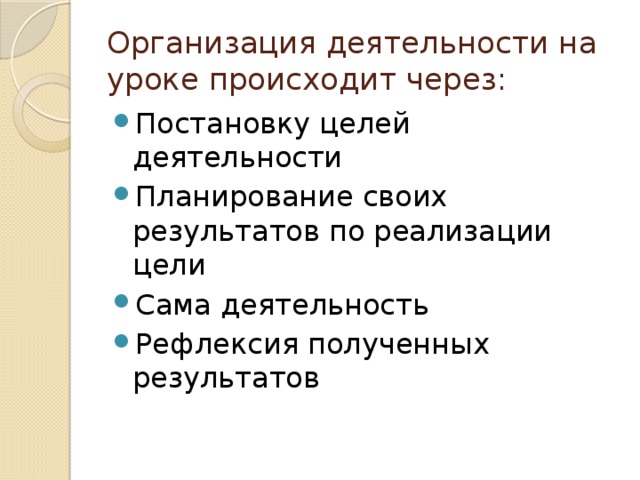 Организация деятельности на уроке происходит через: Постановку целей деятельности Планирование своих результатов по реализации цели Сама деятельность Рефлексия полученных результатов 