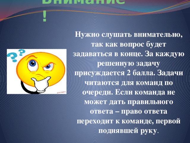 4. Внимание! Нужно слушать внимательно, так как вопрос будет задаваться в конце. За каждую решенную задачу присуждается 2 балла. Задачи читаются для команд по очереди. Если команда не может дать правильного ответа – право ответа переходит к команде, первой поднявшей руку . 