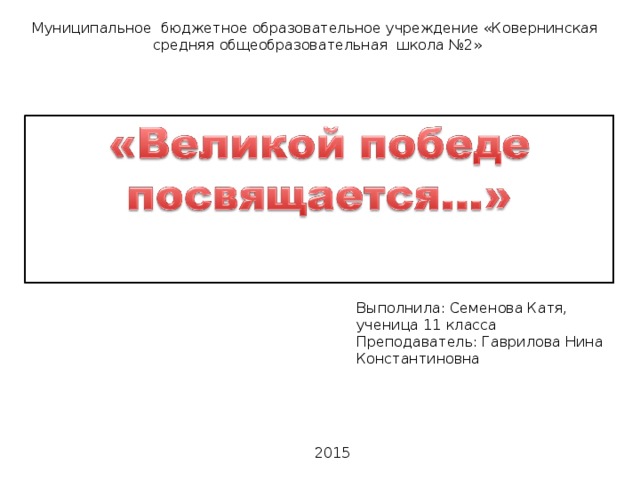 Муниципальное бюджетное образовательное учреждение «Ковернинская средняя общеобразовательная школа №2» Выполнила: Семенова Катя, ученица 11 класса Преподаватель: Гаврилова Нина Константиновна 2015  