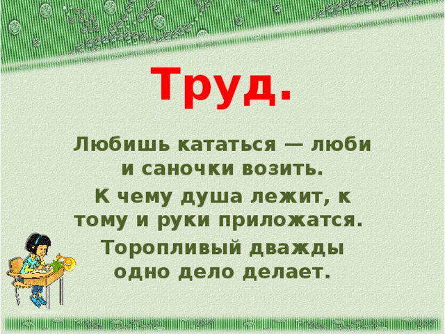 Труд. Любишь кататься — люби и саночки возить. К чему душа лежит, к тому и руки приложатся. Торопливый дважды одно дело делает. http://aida.ucoz.ru  