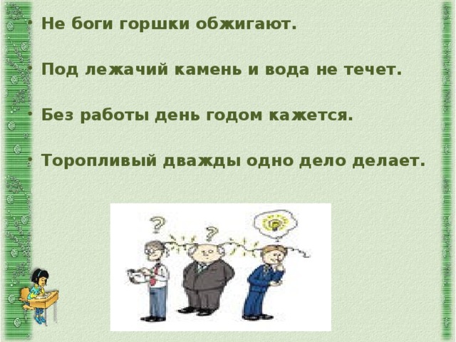 Не боги горшки обжигают.   Под лежачий камень и вода не течет.   Без работы день годом кажется.  Торопливый дважды одно дело делает.  