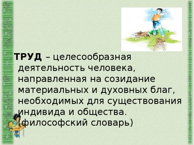  ТРУД – целесообразная деятельность человека, направленная на созидание материальных и духовных благ, необходимых для существования индивида и общества. (философский словарь) 