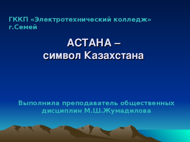 ГККП «Электротехнический колледж» г.Семей   АСТАНА –  символ Казахстана  Выполнила преподаватель общественных дисциплин М.Ш.Жумадилова  