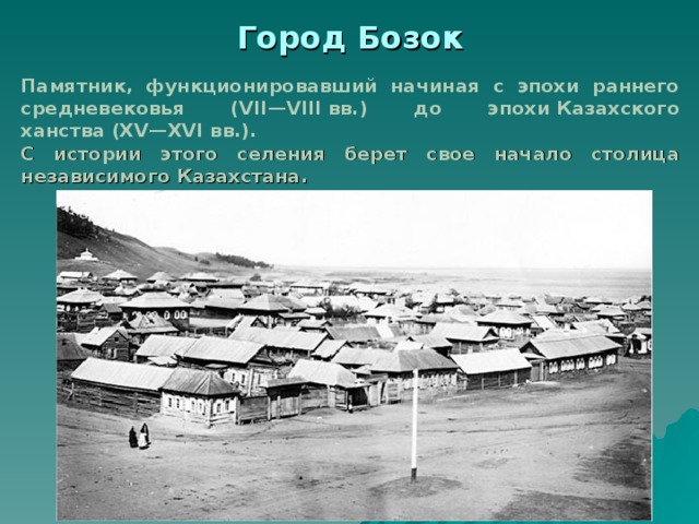 Город Бозок  Памятник, функционировавший начиная с эпохи раннего средневековья (VII—VIII вв.) до эпохи Казахского ханства (XV—XVI вв.). С истории этого селения берет свое начало столица независимого Казахстана . 