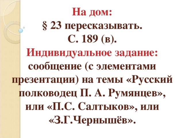  На дом:  § 23 пересказывать.  С. 189 (в).  Индивидуальное задание: сообщение (с элементами презентации) на темы «Русский полководец П. А. Румянцев», или «П.С. Салтыков», или «З.Г.Чернышёв». 